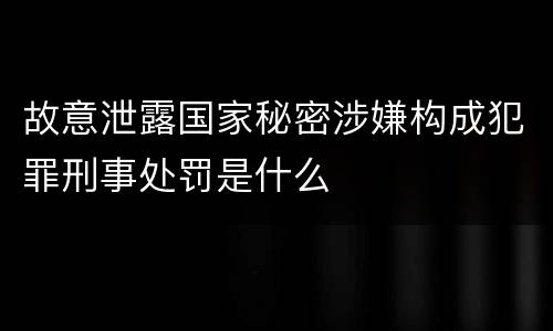 故意泄露国家秘密涉嫌构成犯罪刑事处罚是什么