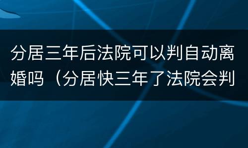 分居三年后法院可以判自动离婚吗（分居快三年了法院会判离婚吗）