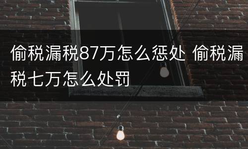偷税漏税87万怎么惩处 偷税漏税七万怎么处罚