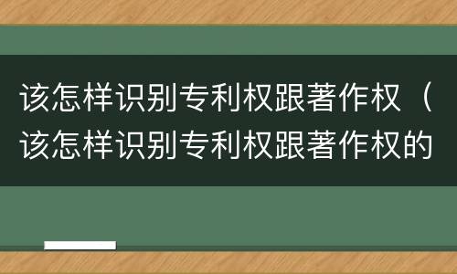 该怎样识别专利权跟著作权（该怎样识别专利权跟著作权的区别）