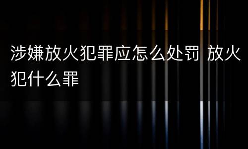 涉嫌放火犯罪应怎么处罚 放火犯什么罪