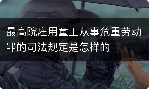 最高院雇用童工从事危重劳动罪的司法规定是怎样的