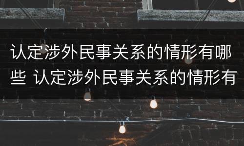 认定涉外民事关系的情形有哪些 认定涉外民事关系的情形有哪些种类