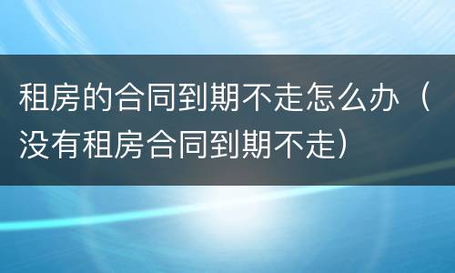 租房的合同到期不走怎么办（没有租房合同到期不走）