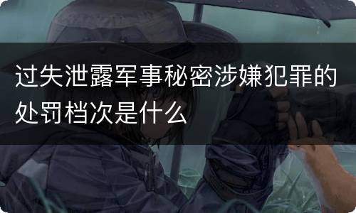 过失泄露军事秘密涉嫌犯罪的处罚档次是什么