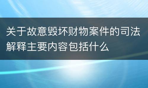 关于故意毁坏财物案件的司法解释主要内容包括什么