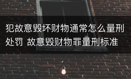 犯故意毁坏财物通常怎么量刑处罚 故意毁财物罪量刑标准