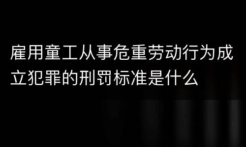 雇用童工从事危重劳动行为成立犯罪的刑罚标准是什么