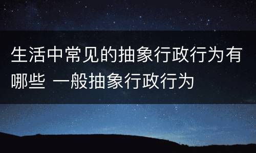 生活中常见的抽象行政行为有哪些 一般抽象行政行为