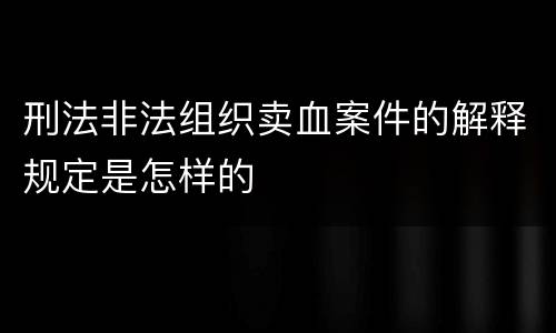 刑法非法组织卖血案件的解释规定是怎样的