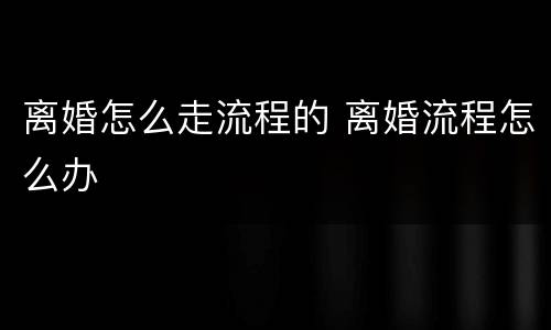 离婚怎么走流程的 离婚流程怎么办