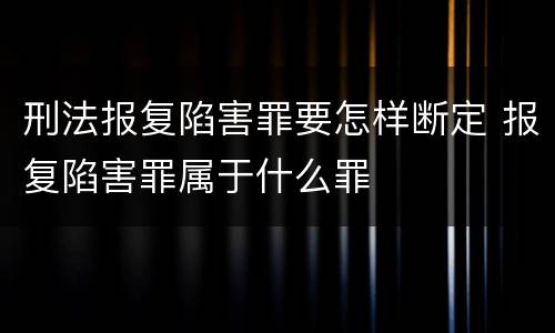 刑法报复陷害罪要怎样断定 报复陷害罪属于什么罪
