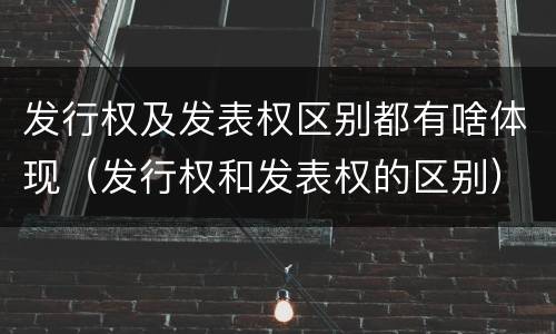 发行权及发表权区别都有啥体现（发行权和发表权的区别）