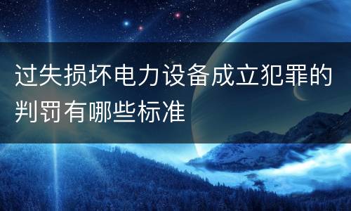 过失损坏电力设备成立犯罪的判罚有哪些标准