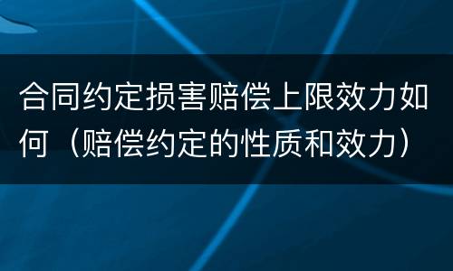 合同约定损害赔偿上限效力如何（赔偿约定的性质和效力）
