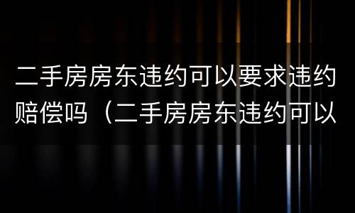 二手房房东违约可以要求违约赔偿吗（二手房房东违约可以要求违约赔偿吗）