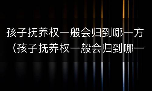 孩子抚养权一般会归到哪一方（孩子抚养权一般会归到哪一方所有）