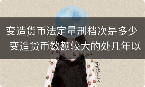 变造货币法定量刑档次是多少 变造货币数额较大的处几年以下有期徒刑