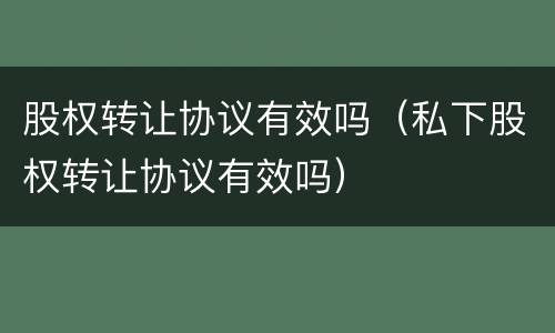 股权转让协议有效吗（私下股权转让协议有效吗）