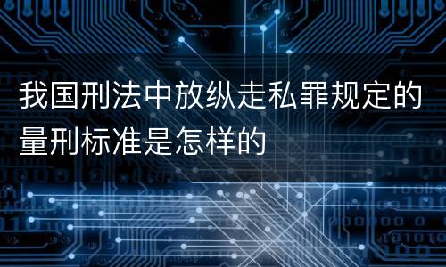 我国刑法中放纵走私罪规定的量刑标准是怎样的