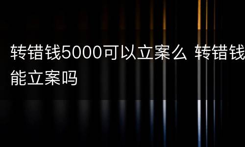 转错钱5000可以立案么 转错钱能立案吗
