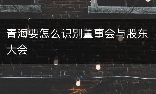青海要怎么识别董事会与股东大会