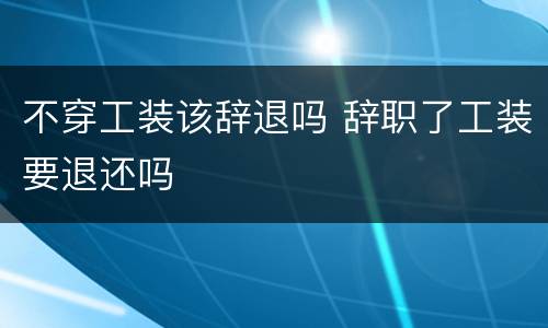 不穿工装该辞退吗 辞职了工装要退还吗