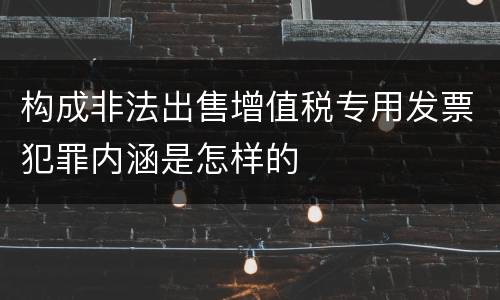 构成非法出售增值税专用发票犯罪内涵是怎样的