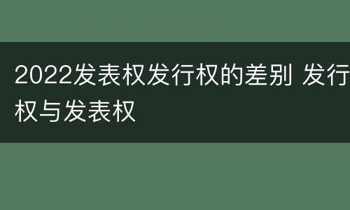 2022发表权发行权的差别 发行权与发表权