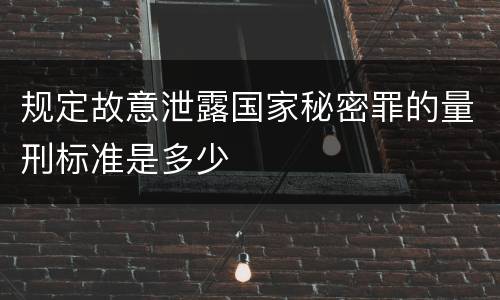 规定故意泄露国家秘密罪的量刑标准是多少