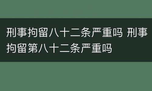 刑事拘留八十二条严重吗 刑事拘留第八十二条严重吗