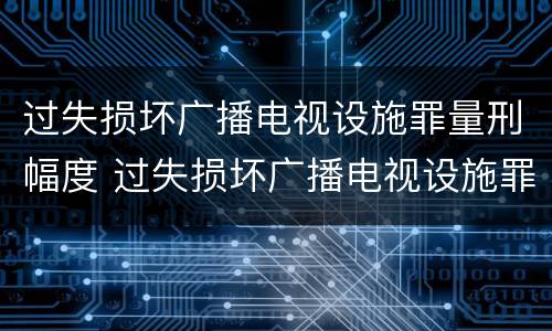 过失损坏广播电视设施罪量刑幅度 过失损坏广播电视设施罪量刑幅度有多大