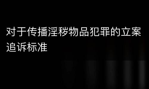 对于传播淫秽物品犯罪的立案追诉标准