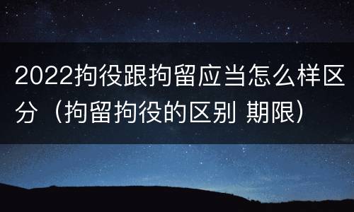 2022拘役跟拘留应当怎么样区分（拘留拘役的区别 期限）