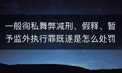 一般徇私舞弊减刑、假释、暂予监外执行罪既遂是怎么处罚的