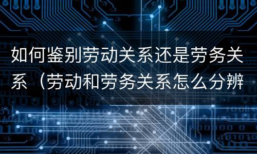 如何鉴别劳动关系还是劳务关系（劳动和劳务关系怎么分辨?）
