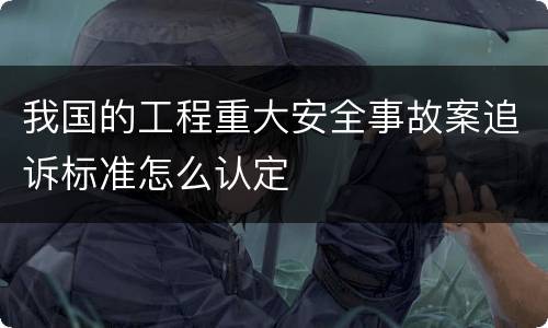 我国的工程重大安全事故案追诉标准怎么认定