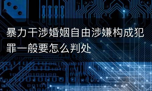 暴力干涉婚姻自由涉嫌构成犯罪一般要怎么判处