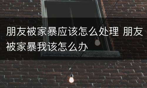 朋友被家暴应该怎么处理 朋友被家暴我该怎么办