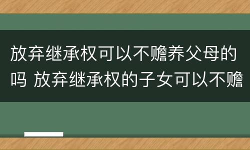 放弃继承权可以不赡养父母的吗 放弃继承权的子女可以不赡养父母吗