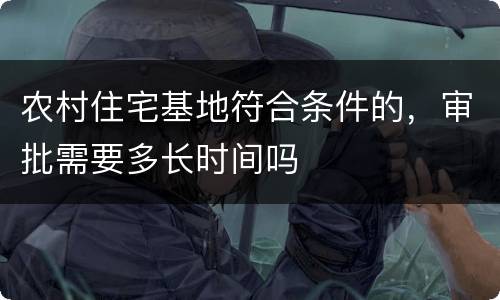 农村住宅基地符合条件的，审批需要多长时间吗
