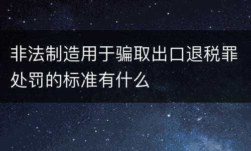 非法制造用于骗取出口退税罪处罚的标准有什么