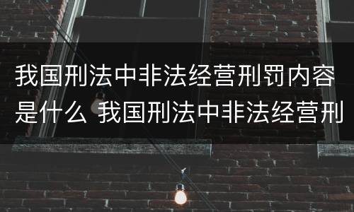 我国刑法中非法经营刑罚内容是什么 我国刑法中非法经营刑罚内容是什么罪