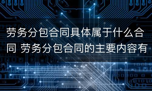 劳务分包合同具体属于什么合同 劳务分包合同的主要内容有哪些