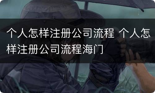 个人怎样注册公司流程 个人怎样注册公司流程海门