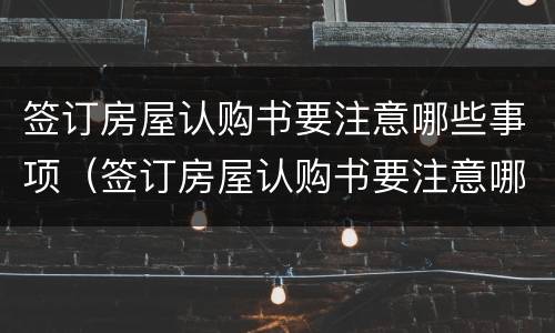 签订房屋认购书要注意哪些事项（签订房屋认购书要注意哪些事项呢）