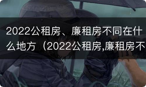 2022公租房、廉租房不同在什么地方（2022公租房,廉租房不同在什么地方可以申请）
