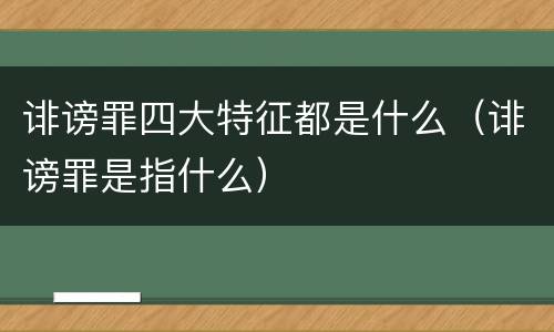 诽谤罪四大特征都是什么（诽谤罪是指什么）
