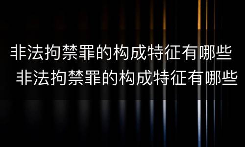 非法拘禁罪的构成特征有哪些 非法拘禁罪的构成特征有哪些内容