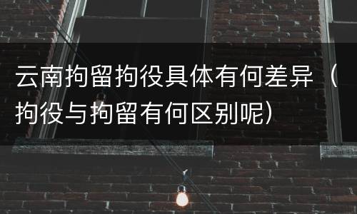 云南拘留拘役具体有何差异（拘役与拘留有何区别呢）